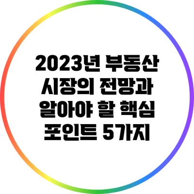 2023년 부동산 시장의 전망과 알아야 할 핵심 포인트 5가지