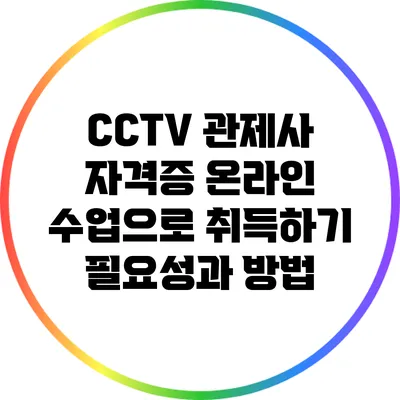 CCTV 관제사 자격증 온라인 수업으로 취득하기: 필요성과 방법