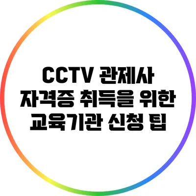 CCTV 관제사 자격증 취득을 위한 교육기관 신청 팁