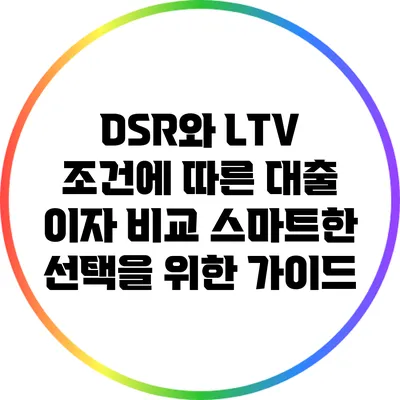 DSR와 LTV 조건에 따른 대출 이자 비교: 스마트한 선택을 위한 가이드