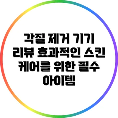 각질 제거 기기 리뷰: 효과적인 스킨 케어를 위한 필수 아이템