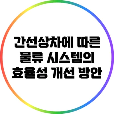 간선상차에 따른 물류 시스템의 효율성 개선 방안