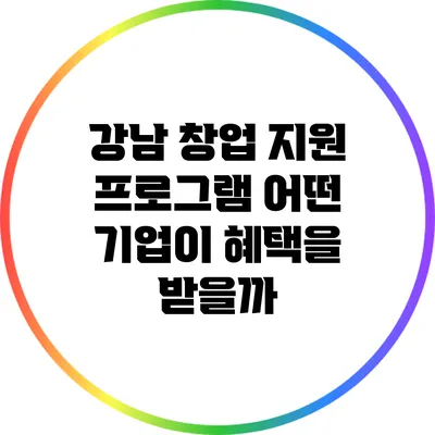 강남 창업 지원 프로그램: 어떤 기업이 혜택을 받을까?