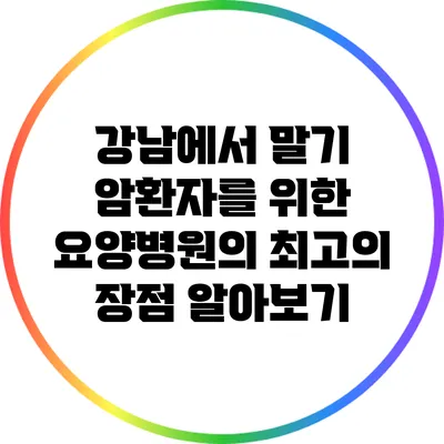 강남에서 말기 암환자를 위한 요양병원의 최고의 장점 알아보기