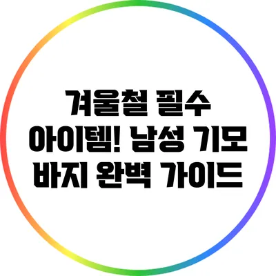 겨울철 필수 아이템! 남성 기모 바지 완벽 가이드