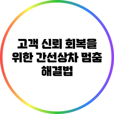 고객 신뢰 회복을 위한 간선상차 멈춤 해결법