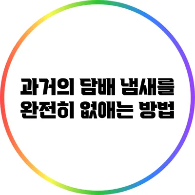 과거의 담배 냄새를 완전히 없애는 방법