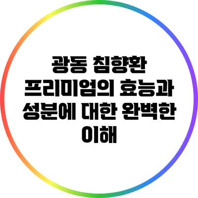 광동 침향환 프리미엄의 효능과 성분에 대한 완벽한 이해