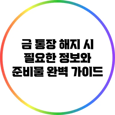 금 통장 해지 시 필요한 정보와 준비물 완벽 가이드