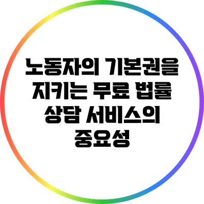 노동자의 기본권을 지키는 무료 법률 상담 서비스의 중요성