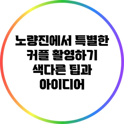 노량진에서 특별한 커플 촬영하기: 색다른 팁과 아이디어