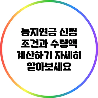 농지연금 신청 조건과 수령액 계산하기: 자세히 알아보세요