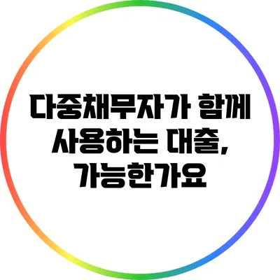 다중채무자가 함께 사용하는 대출, 가능한가요?