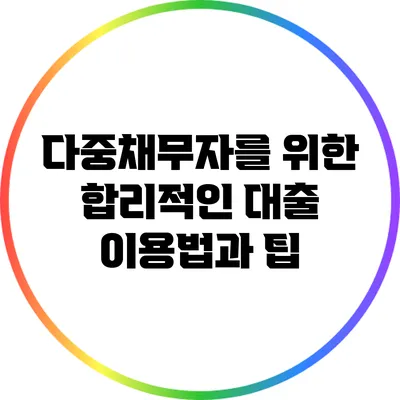 다중채무자를 위한 합리적인 대출 이용법과 팁