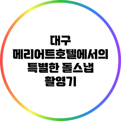 대구 메리어트호텔에서의 특별한 돌스냅 촬영기