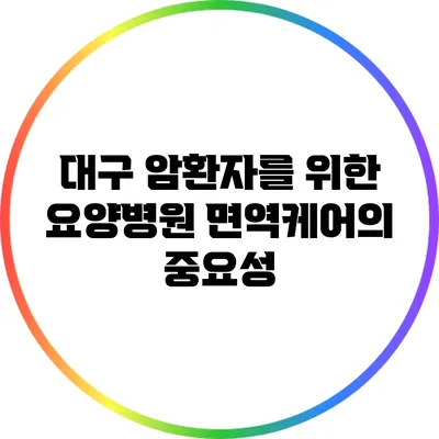 대구 암환자를 위한 요양병원 면역케어의 중요성