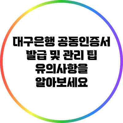 대구은행 공동인증서 발급 및 관리 팁: 유의사항을 알아보세요