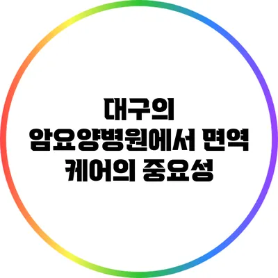 대구의 암요양병원에서 면역 케어의 중요성