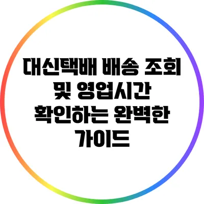 대신택배 배송 조회 및 영업시간 확인하는 완벽한 가이드