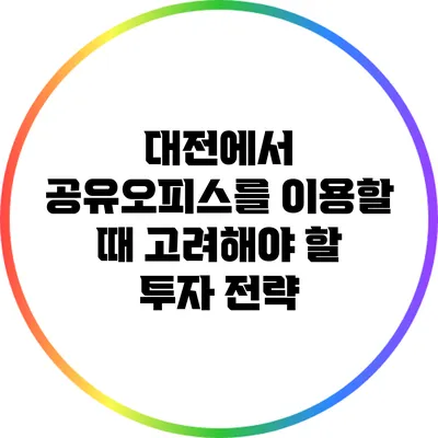 대전에서 공유오피스를 이용할 때 고려해야 할 투자 전략