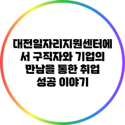 대전일자리지원센터에서 구직자와 기업의 만남을 통한 취업 성공 이야기