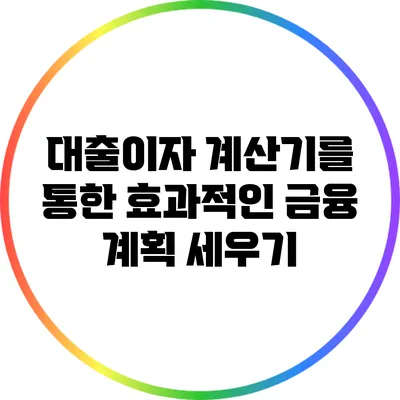 대출이자 계산기를 통한 효과적인 금융 계획 세우기
