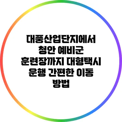 대풍산업단지에서 청안 예비군 훈련장까지 대형택시 운행: 간편한 이동 방법