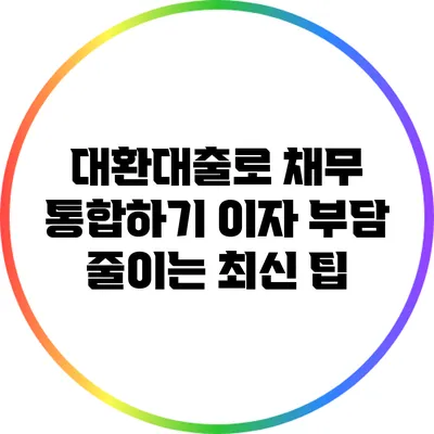 대환대출로 채무 통합하기: 이자 부담 줄이는 최신 팁