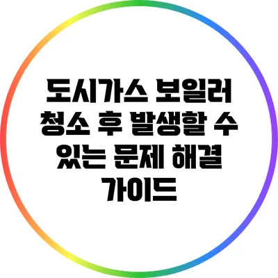 도시가스 보일러 청소 후 발생할 수 있는 문제 해결 가이드