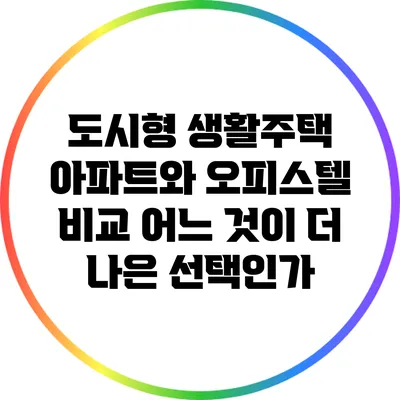 도시형 생활주택 아파트와 오피스텔 비교: 어느 것이 더 나은 선택인가?