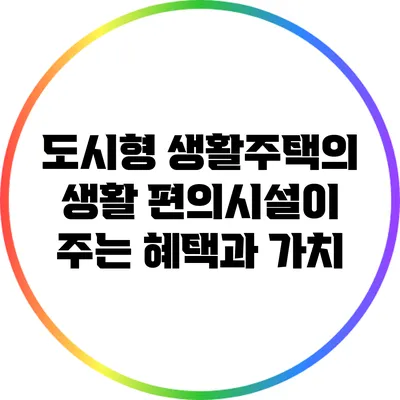 도시형 생활주택의 생활 편의시설이 주는 혜택과 가치