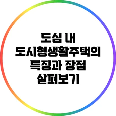 도심 내 도시형생활주택의 특징과 장점 살펴보기