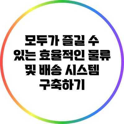 모두가 즐길 수 있는 효율적인 물류 및 배송 시스템 구축하기