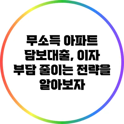무소득 아파트 담보대출, 이자 부담 줄이는 전략을 알아보자