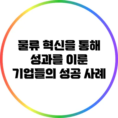 물류 혁신을 통해 성과를 이룬 기업들의 성공 사례