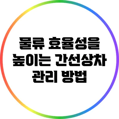 물류 효율성을 높이는 간선상차 관리 방법