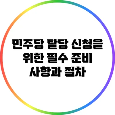 민주당 탈당 신청을 위한 필수 준비 사항과 절차