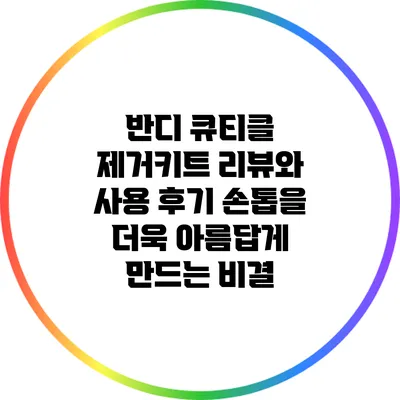 반디 큐티클 제거키트 리뷰와 사용 후기: 손톱을 더욱 아름답게 만드는 비결