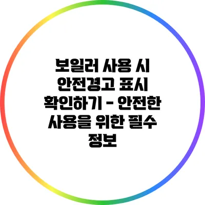 보일러 사용 시 안전경고 표시 확인하기 - 안전한 사용을 위한 필수 정보