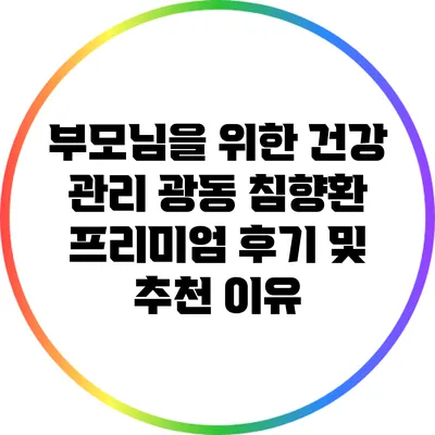 부모님을 위한 건강 관리: 광동 침향환 프리미엄 후기 및 추천 이유