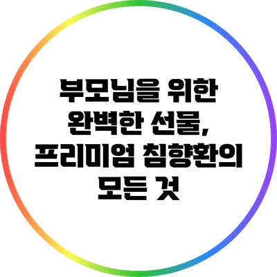 부모님을 위한 완벽한 선물, 프리미엄 침향환의 모든 것