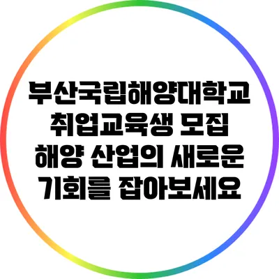 부산국립해양대학교 취업교육생 모집: 해양 산업의 새로운 기회를 잡아보세요