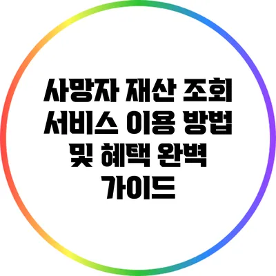 사망자 재산 조회 서비스: 이용 방법 및 혜택 완벽 가이드