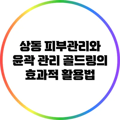 상동 피부관리와 윤곽 관리: 골드링의 효과적 활용법