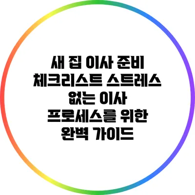 새 집 이사 준비 체크리스트: 스트레스 없는 이사 프로세스를 위한 완벽 가이드