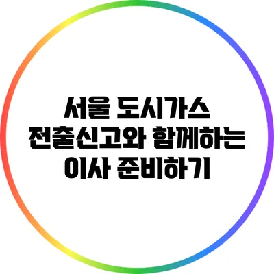 서울 도시가스 전출신고와 함께하는 이사 준비하기