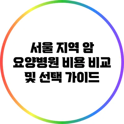 서울 지역 암 요양병원 비용 비교 및 선택 가이드