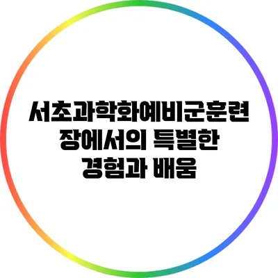 서초과학화예비군훈련장에서의 특별한 경험과 배움