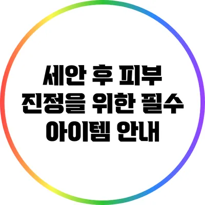 세안 후 피부 진정을 위한 필수 아이템 안내