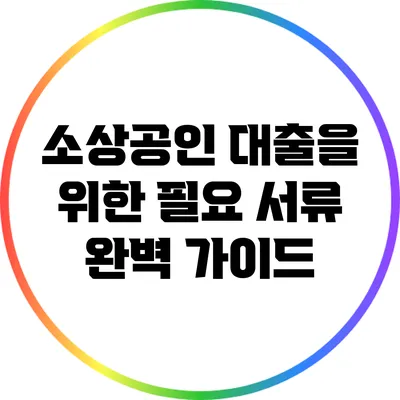 소상공인 대출을 위한 필요 서류 완벽 가이드